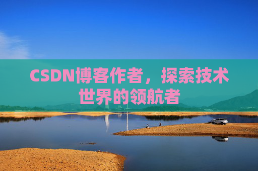 CSDN博客作者，探索技术世界的领航者