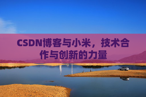 CSDN博客与小米，技术合作与创新的力量